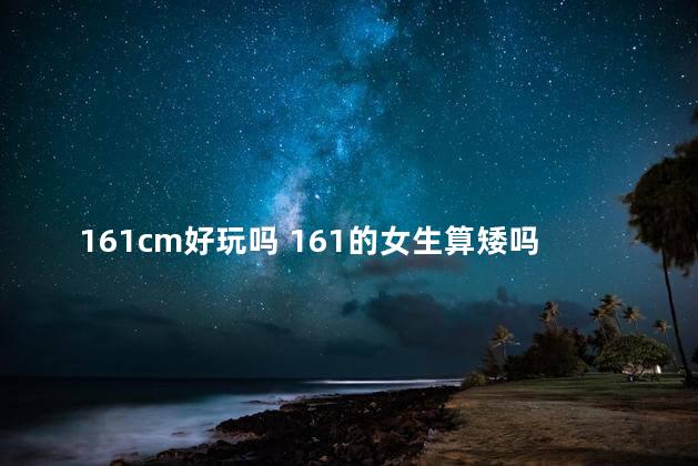 161cm好玩吗 161的女生算矮吗